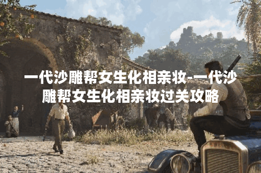 一代沙雕帮女生化相亲妆-一代沙雕帮女生化相亲妆过关攻略