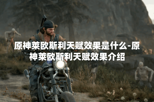 原神莱欧斯利天赋效果是什么-原神莱欧斯利天赋效果介绍