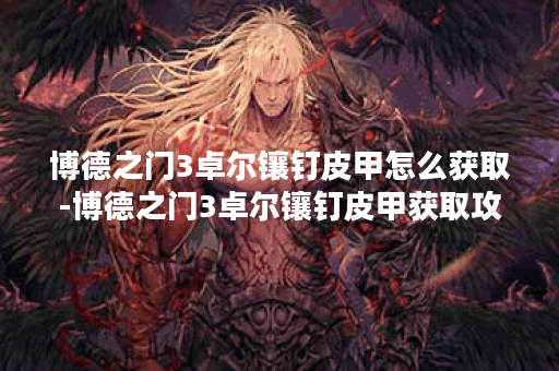 博德之门3卓尔镶钉皮甲怎么获取-博德之门3卓尔镶钉皮甲获取攻略