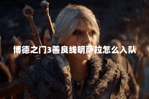 博德之门3善良线明萨拉怎么入队