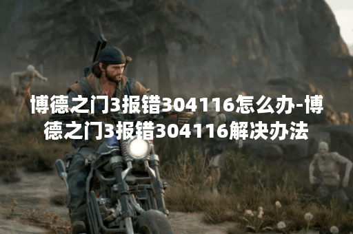 博德之门3报错304116怎么办-博德之门3报错304116解决办法