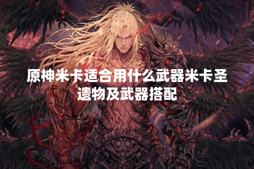 原神米卡适合用什么武器米卡圣遗物及武器搭配