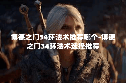 博德之门34环法术推荐哪个-博德之门34环法术选择推荐