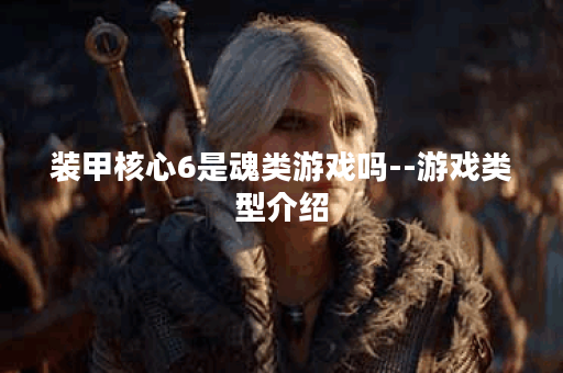 装甲核心6是魂类游戏吗--游戏类型介绍