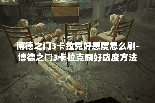 博德之门3卡拉克好感度怎么刷-博德之门3卡拉克刷好感度方法