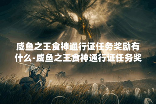 咸鱼之王食神通行证任务奖励有什么-咸鱼之王食神通行证任务奖励详情介绍