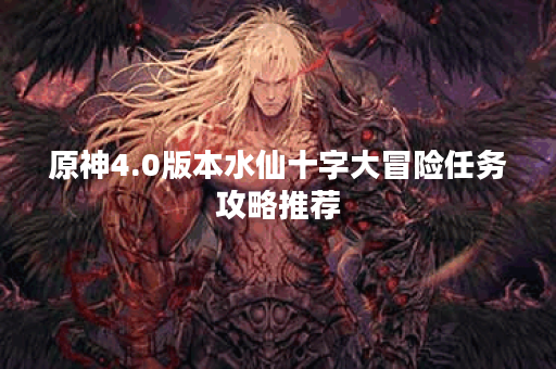 原神4.0版本水仙十字大冒险任务攻略推荐