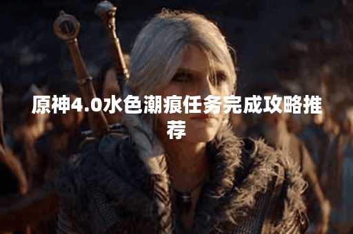 原神4.0水色潮痕任务完成攻略推荐