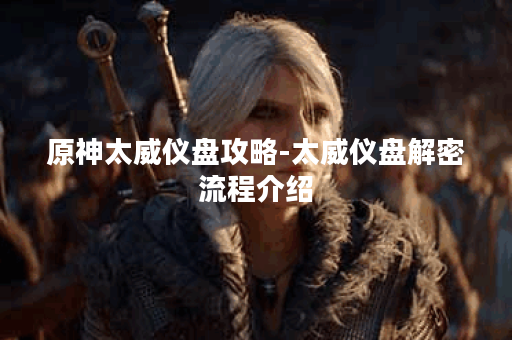 原神太威仪盘攻略-太威仪盘解密流程介绍