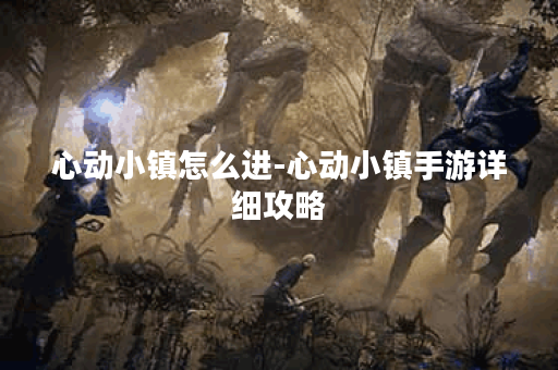 心动小镇怎么进-心动小镇手游详细攻略