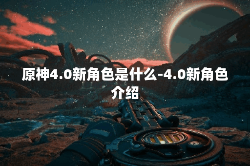 原神4.0新角色是什么-4.0新角色介绍