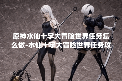 原神水仙十字大冒险世界任务怎么做-水仙十字大冒险世界任务攻略