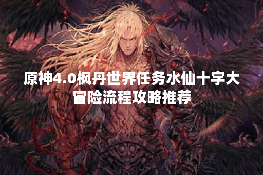 原神4.0枫丹世界任务水仙十字大冒险流程攻略推荐