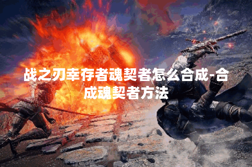 战之刃幸存者魂契者怎么合成-合成魂契者方法