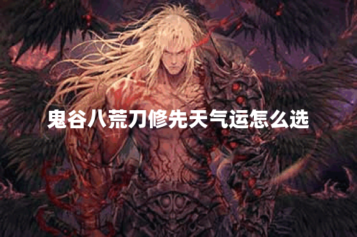 鬼谷八荒刀修先天气运怎么选