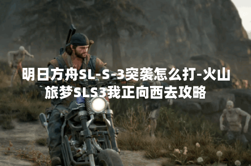 明日方舟SL-S-3突袭怎么打-火山旅梦SLS3我正向西去攻略