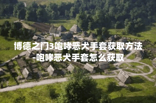 博德之门3咆哮恶犬手套获取方法-咆哮恶犬手套怎么获取
