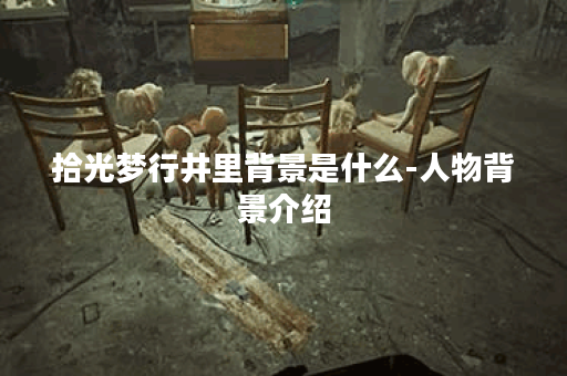 拾光梦行井里背景是什么-人物背景介绍