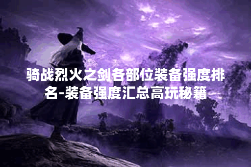 骑战烈火之剑各部位装备强度排名-装备强度汇总高玩秘籍