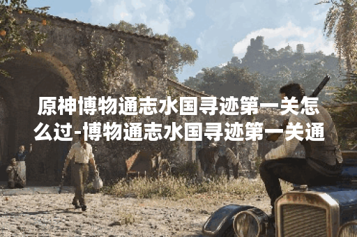 原神博物通志水国寻迹第一关怎么过-博物通志水国寻迹第一关通关攻略