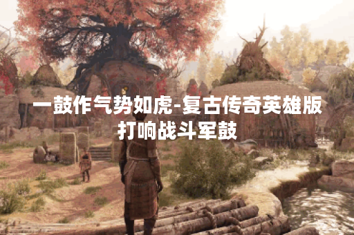 一鼓作气势如虎-复古传奇英雄版打响战斗军鼓