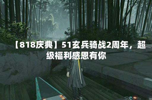 【818庆典】51玄兵骑战2周年，超级福利感恩有你