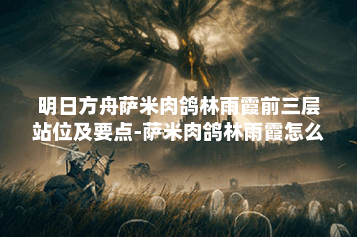明日方舟萨米肉鸽林雨霞前三层站位及要点-萨米肉鸽林雨霞怎么打