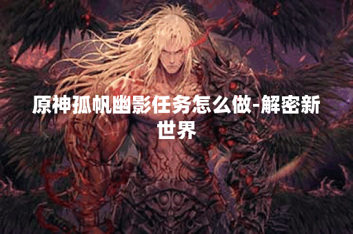 原神孤帆幽影任务怎么做-解密新世界