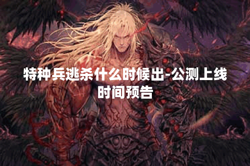 特种兵逃杀什么时候出-公测上线时间预告