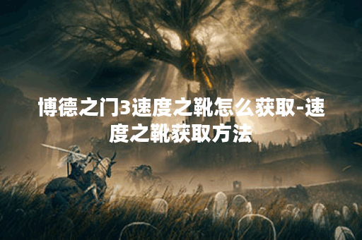 博德之门3速度之靴怎么获取-速度之靴获取方法