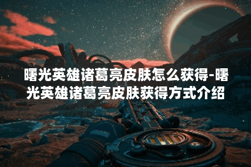 曙光英雄诸葛亮皮肤怎么获得-曙光英雄诸葛亮皮肤获得方式介绍