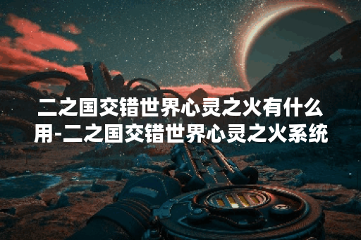 二之国交错世界心灵之火有什么用-二之国交错世界心灵之火系统介绍
