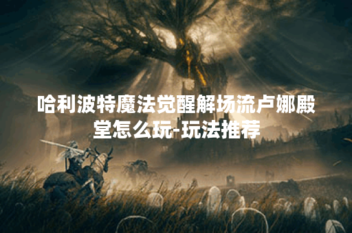 哈利波特魔法觉醒解场流卢娜殿堂怎么玩-玩法推荐