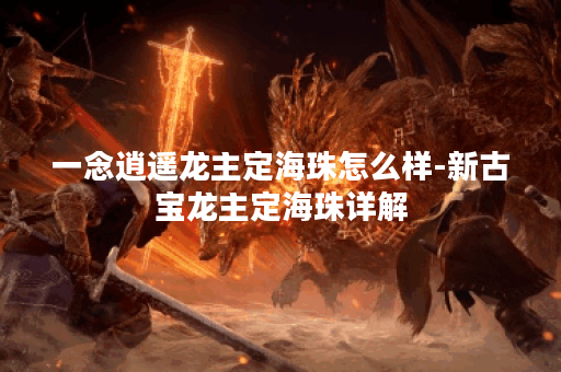 一念逍遥龙主定海珠怎么样-新古宝龙主定海珠详解