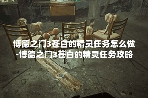 博德之门3苍白的精灵任务怎么做-博德之门3苍白的精灵任务攻略