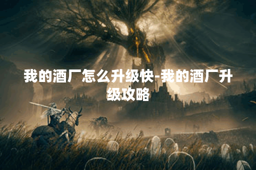 我的酒厂怎么升级快-我的酒厂升级攻略