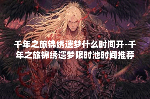 千年之旅锦绣遗梦什么时间开-千年之旅锦绣遗梦限时池时间推荐