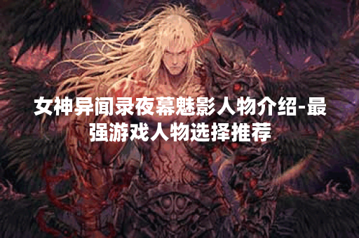 女神异闻录夜幕魅影人物介绍-最强游戏人物选择推荐