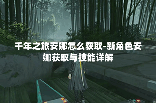 千年之旅安娜怎么获取-新角色安娜获取与技能详解