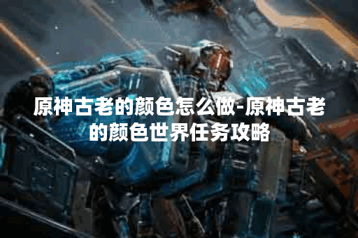 原神古老的颜色怎么做-原神古老的颜色世界任务攻略