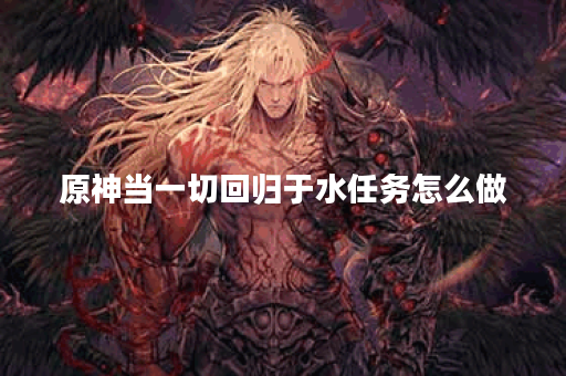 原神当一切回归于水任务怎么做