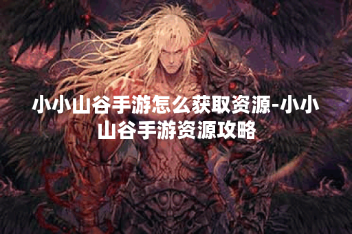 小小山谷手游怎么获取资源-小小山谷手游资源攻略