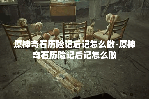 原神奇石历险记后记怎么做-原神奇石历险记后记怎么做
