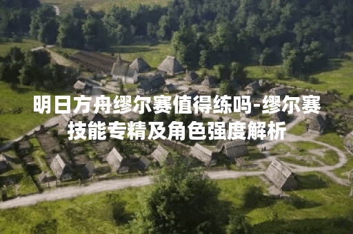 明日方舟缪尔赛值得练吗-缪尔赛技能专精及角色强度解析