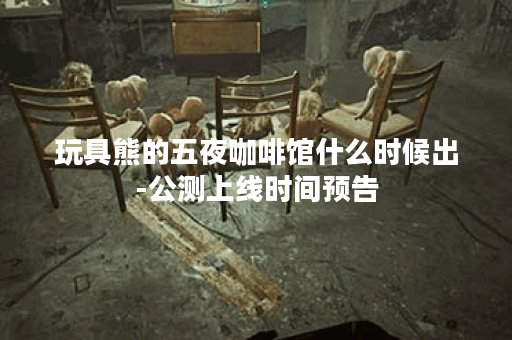 玩具熊的五夜咖啡馆什么时候出-公测上线时间预告