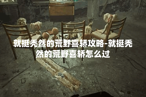就挺秃然的荒野喜轿攻略-就挺秃然的荒野喜轿怎么过