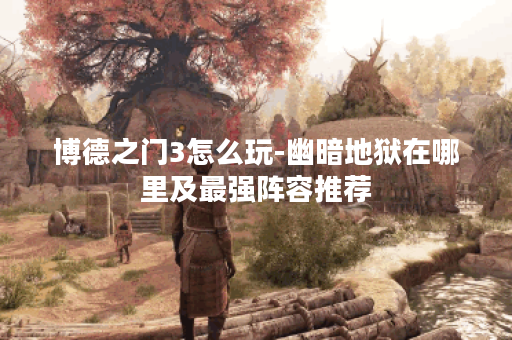 博德之门3怎么玩-幽暗地狱在哪里及最强阵容推荐