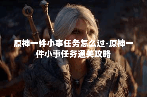 原神一件小事任务怎么过-原神一件小事任务通关攻略