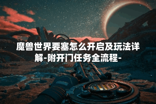 魔兽世界要塞怎么开启及玩法详解-附开门任务全流程-
