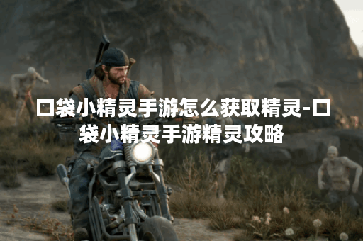 口袋小精灵手游怎么获取精灵-口袋小精灵手游精灵攻略